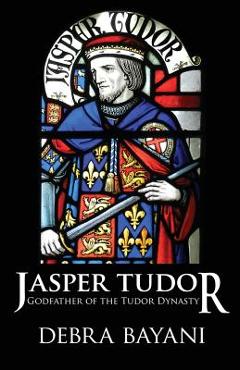Coperta cărții 'Jasper Tudor: Godfather of the Tudor Dynasty - Debra Bayani'