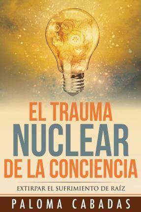El trauma nuclear de la conciencia: El sufrimiento no resuelto en la historia evolutiva personal - Paloma Cabadas