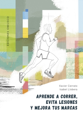 Aprende a Correr, Evita Lesiones Y Mejora Tus Marcas - Xavier Cerrato