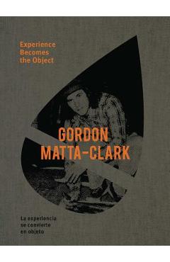 Coperta cărții 'Gordon Matta-Clark: Experience Becomes the Object - Gordon Matta-clark'