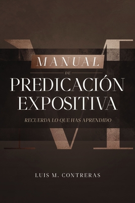 Coperta cărții 'Manual de Predicación Expositiva: Recuerda Lo Que Has Aprendido - Luis Miguel Contreras'