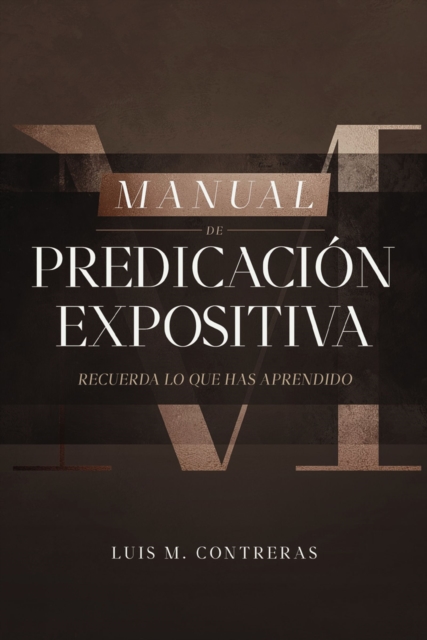 Manual de Predicación Expositiva: Recuerda Lo Que Has Aprendido - Luis Miguel Contreras