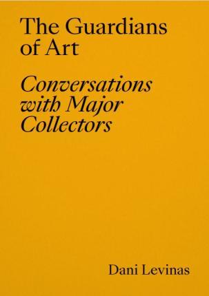 The Guardians of Art: Conversations with Major Collectors - Dani Levinas