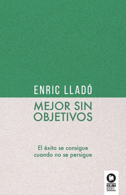 Mejor sin objetivos: El éxito se consigue cuando no se persigue - Enric Lladó Micheli