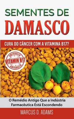 Sementes de Damasco - Cura do Câncer com a Vitamina B17?: O Remédio Antigo Que a Indústria Farmacêutica Está Escondendo - Marcus D. Adams