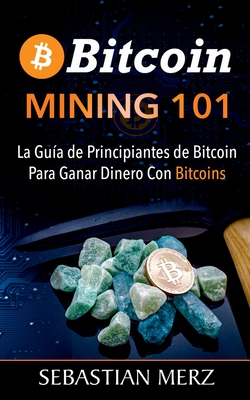 Bitcoin Mining 101: La Gu?a de Principiantes de Bitcoin Para Ganar Dinero Con Bitcoins - Sebastian Merz