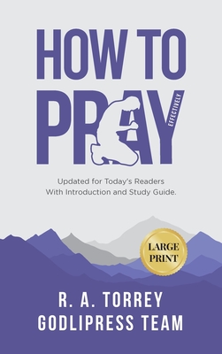 R. A. Torrey How to Pray Effectively: Updated for Today's Readers With Introduction and Study Guide (LARGE PRINT) - Godlipress Team