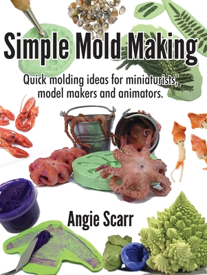 Simple Mold Making: Quick molding ideas for miniaturists, model makers and animators. - Angie Scarr