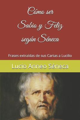 Cómo ser sabio y feliz según Séneca: Frases extraídas de sus Cartas a Lucilio - Gabriel Rodríguez Morales