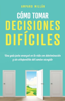 Cómo tomar decisiones difíciles: Una guía para avanzar en la vida con determinación y sin arrepentirte del camino escogido - Amparo Millán