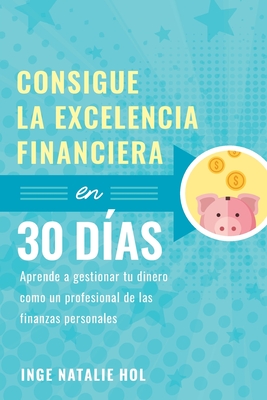 Consigue la excelencia financiera en 30 días: Aprende a gestionar tu dinero como un profesional de las finanzas personales - Inge Natalie Hol