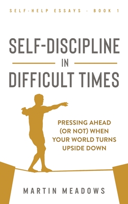 Self-Discipline in Difficult Times: Pressing Ahead (or Not) When Your World Turns Upside Down - Martin Meadows