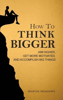 How to Think Bigger: Aim Higher, Get More Motivated, and Accomplish Big Things - Martin Meadows