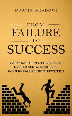 From Failure to Success: Everyday Habits and Exercises to Build Mental Resilience and Turn Failures Into Successes - Martin Meadows