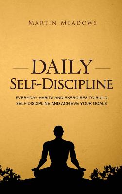 Daily Self-Discipline: Everyday Habits and Exercises to Build Self-Discipline and Achieve Your Goals - Martin Meadows