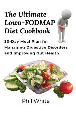 The Ultimate Low FODMAP Diet Cookbook: 30-Day Meal Plan for Managing Digestive Disorders and Improving Gut Health - Phil White