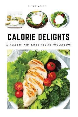 500-Calorie Delights: A Healthy and Tasty Recipe Collection - Elias Wolfe