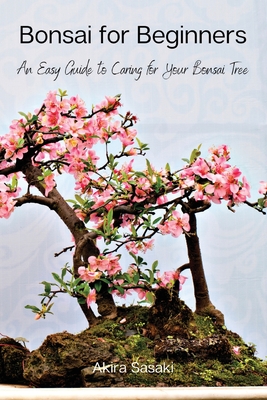 Bonsai for Beginners: An Easy Guide to Caring for Your Bonsai Tree - Akira Sasaki