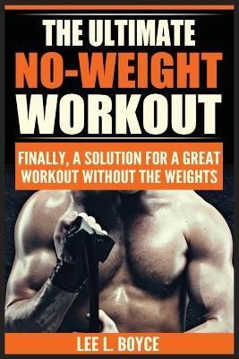 The Ultimate No-Weight Workout: Finally, A Solution For A Great Workout Without The Weights - Lee L. Boyce