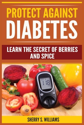 Protect Against Diabetes: Learn The Secret Of Berries And Spice (Without Drugs, Type I & II, Treatment, Overcome, Prevent) - Sherry S. Williams