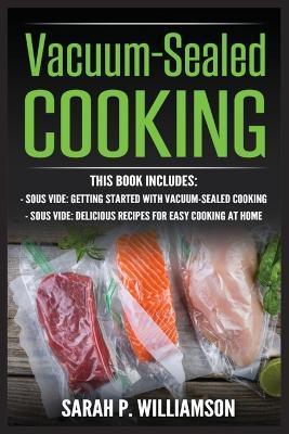Vacuum-Sealed Cooking: Getting Started With Vacuum-Sealed Cooking, Delicious Recipes For Easy Cooking At Home - Sarah P. Williamson