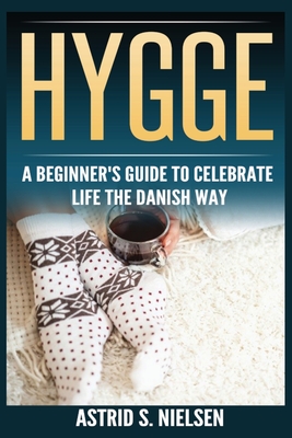Hygge: A Beginner's Guide To Celebrate Life The Danish Way (Denmark, Simple Things, Mindfulness, Connection, Introduction) - Astrid S. Nielsen