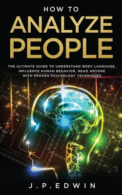 How to Analyze People: The Ultimate Guide to Understand Body Language, Influence Human Behavior, Read Anyone with Proven Psychology Technique - J. P. Edwin