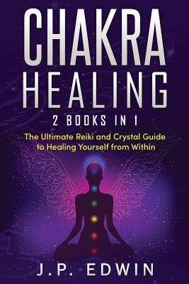 Chakra Healing: 2 Books in 1 - The Ultimate Reiki and Crystal Guide to Healing Yourself from Within - J. P. Edwin