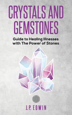 Crystals and Gemstones: Guide to Healing Illnesses with the Power of Stones - J. P. Edwin