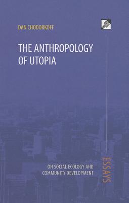 The Anthropology of Utopia: Essays on Social Ecology and Community Development - Dan Chodorkoff