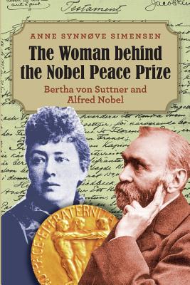 The Woman behind the Nobel Peace Prize: Bertha von Suttner and Alfred Nobel - Anne Synnove Simensen