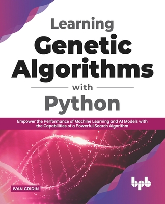 Learning Genetic Algorithms with Python: Empower the performance of Machine Learning and AI models with the capabilities of a powerful search algorith - Ivan Gridin