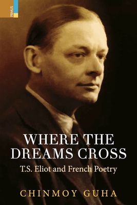 Where the Dreams Cross: T.S. Eliot and French Poetry - Chinmoy Guha