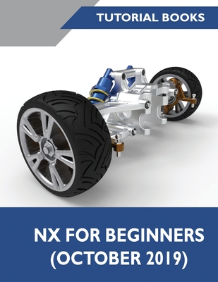NX for Beginners: Sketching, Feature Modeling, Assemblies, Drawings, Sheet Metal Design, Surface Design, and NX Realize Shape - Tutorial Books