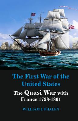 The First War of United States: The Quasi War with France 1798-1801 - William J. Phalen