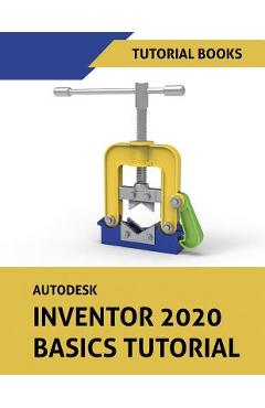 Coperta cărții 'Autodesk Inventor 2020 Basics Tutorial: Sketching, Part Modeling, Assemblies, Drawings, Sheet Metal, and Model-Based'