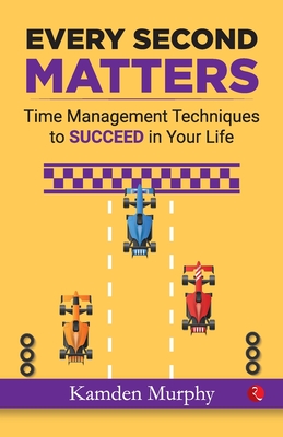 Every Second Matters: Time Management Techniques to SUCCEED in Your Life - Kamden Murphy