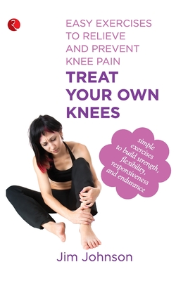 Treat Your Own Knees: Easy Exercises to Relieve and Prevent Knee Pain - Jim Johnson