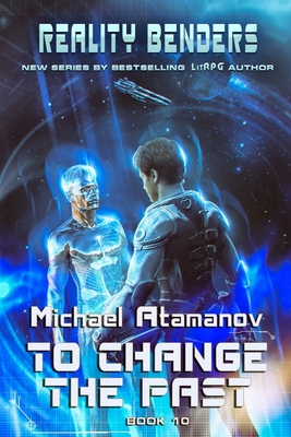 To Change the Past (Reality Benders Book #10): LitRPG Series - Michael Atamanov