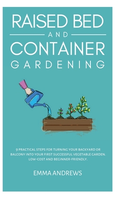 Raised Bed and Container Gardening: 9 Practical Steps For Turning Your Backyard or Balcony Into Your First Successful Vegetable Garden. Low-Cost and B - Emma Andrews