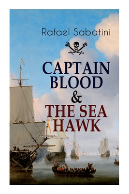 Captain Blood & the Sea Hawk: Tales of Daring Sea Adventures and the Most Remarkable Pirate Captains - Rafael Sabatini