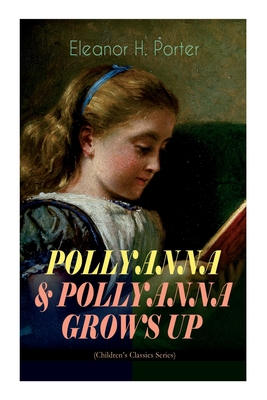 POLLYANNA & POLLYANNA GROWS UP (Children's Classics Series): Inspiring Journey of a Cheerful Little Orphan Girl and Her Widely Celebrated Glad Game - Eleanor H. Porter