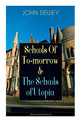 Schools Of To-morrow & The Schools of Utopia (Illustrated Edition): A Case for Inclusive Education from the Renowned Philosopher, Psychologist & Educa - John Dewey