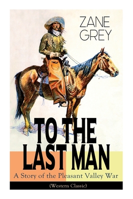 To The Last Man: A Story of the Pleasant Valley War (Western Classic): The Mysterious Rider, Valley War & Desert Gold (Adventure Trilog - Zane Grey