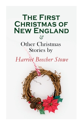 The First Christmas of New England & Other Christmas Stories by Harriet Beecher Stowe: Christmas Specials Series - Harriet Beecher Stowe