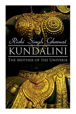 Kundalini: The Mother of the Universe: Kundalini, Pranyama, Samadhi and Dharana Yoga: The Origin, Philosophy, the Goal and the Practice - Rishi Singh Gherwal