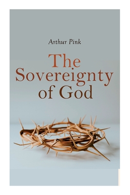 The Sovereignty of God: Religious Classic - Arthur Pink