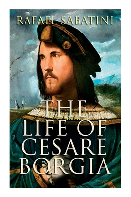 The Life of Cesare Borgia: Biography of the Prince - Rafael Sabatini