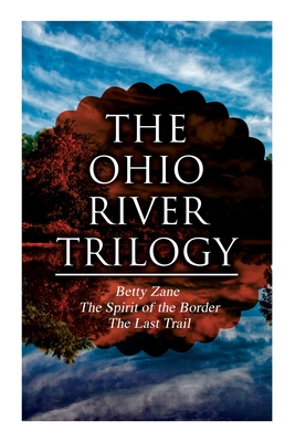 The Ohio River Trilogy: Betty Zane + The Spirit of the Border + The Last Trail: Western Classics - Zane Grey