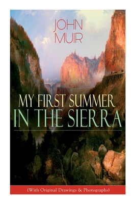 My First Summer in the Sierra (With Original Drawings & Photographs): Adventure Memoirs, Travel Sketches & Wilderness Studies - John Muir